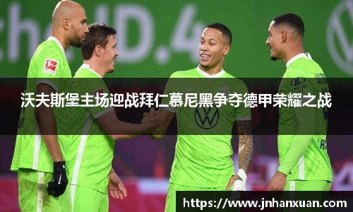沃夫斯堡主场迎战拜仁慕尼黑争夺德甲荣耀之战