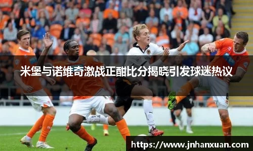 米堡与诺维奇激战正酣比分揭晓引发球迷热议