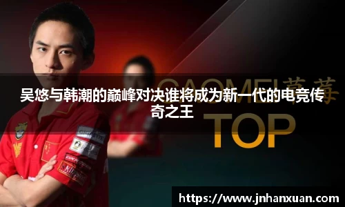 吴悠与韩潮的巅峰对决谁将成为新一代的电竞传奇之王