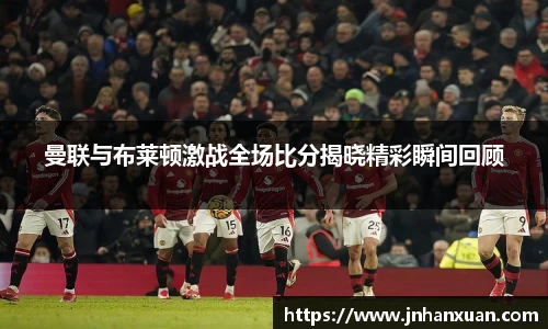 曼联与布莱顿激战全场比分揭晓精彩瞬间回顾