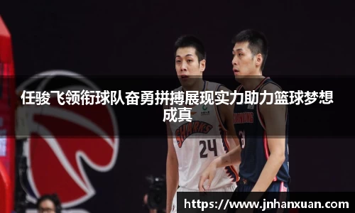 任骏飞领衔球队奋勇拼搏展现实力助力篮球梦想成真
