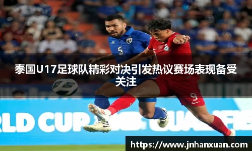 泰国U17足球队精彩对决引发热议赛场表现备受关注