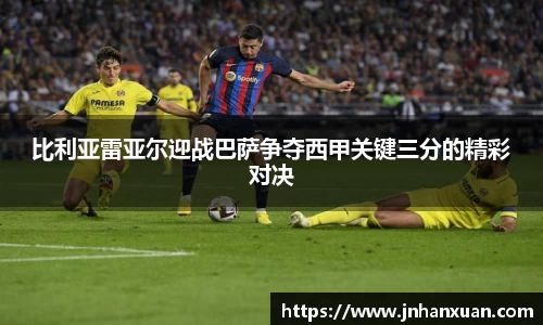 比利亚雷亚尔迎战巴萨争夺西甲关键三分的精彩对决