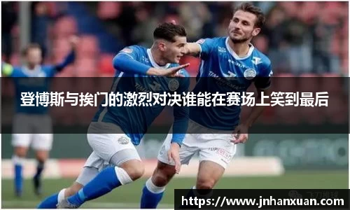 登博斯与挨门的激烈对决谁能在赛场上笑到最后