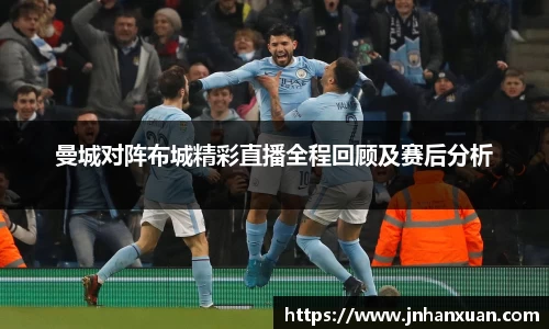曼城对阵布城精彩直播全程回顾及赛后分析