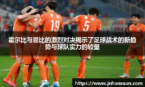 霍尔比与恩比的激烈对决揭示了足球战术的新趋势与球队实力的较量