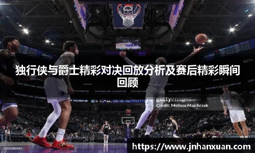 美嘉体育独行侠与爵士精彩对决回放分析及赛后精彩瞬间回顾