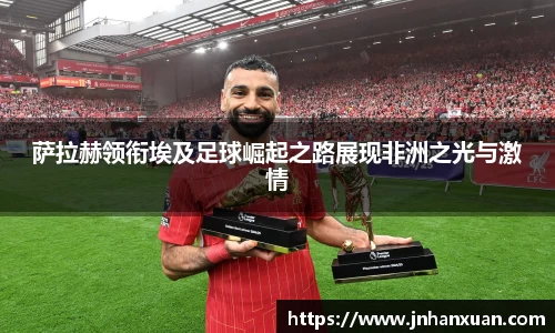 美嘉体育萨拉赫领衔埃及足球崛起之路展现非洲之光与激情